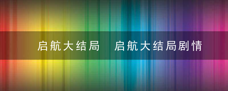 启航大结局 启航大结局剧情介绍